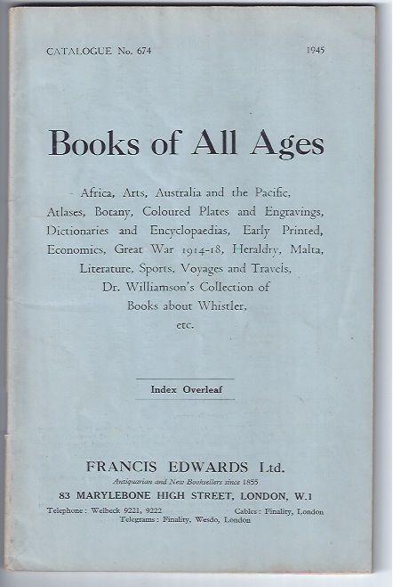 Item #000428 Catalogue Number 674: BOOKS OF ALL AGES: Africa, Arts, Australia and the Pacific, Atlases, Botany, Coloured Plates and Engravings, Dictionaries and Encyclopeadias, Early Printed, Economics, Great War 1914-1918, Heraldry, Malta, Literature, Sports, Voyages and Travels, Dr. Williamson's Collection of Books about Whistler, etc. Francis Edwards.