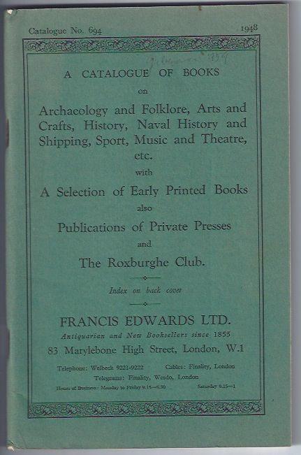 Item #000430 Catalogue Number 694: A CATALOGUE OF BOOKS ON ARCHAEOLOGY AND FOLKLORE, ARTS AND CRAFTS, HISTORY, NAVAL HISTORY AND SHIPPING, SPORT, MUSIC AND THEATRE, ETC. Francis Edwards.