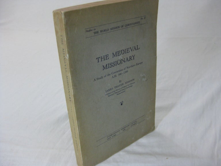 Item #26556 THE MEDIEVAL MISSIONARY: A Study of the Conversion of Northern Europe A.D. 500-1300. James Thayer Addison.