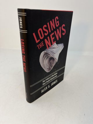 Item #29500 LOSING THE NEWS The Future Of The News That Feeds Democracy. (signed). Alex S. Jones