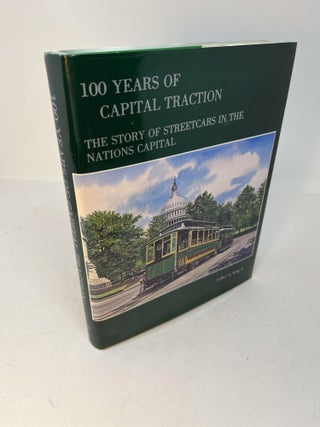Item #29772 100 YEARS OF CAPITAL TRACTION: The Story of Streetcars in the Nations Capital. LeRoy...