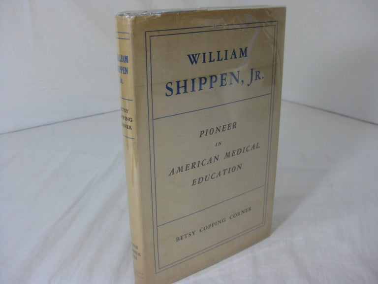 Item #9184 WILLIAM SHIPPEN, Jr., Pioneer in American Medical Education: A Biographical Essay. Betsy Copping Corner.
