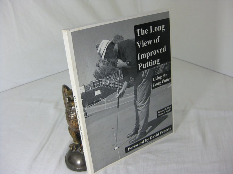 Item #CE231013 THE LONG VIEW OF IMPROVED PUTTING; Using the Long Putter.; Foreword by David Feherty. Richard E. Heyl, Glenn R. Apple.